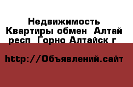 Недвижимость Квартиры обмен. Алтай респ.,Горно-Алтайск г.